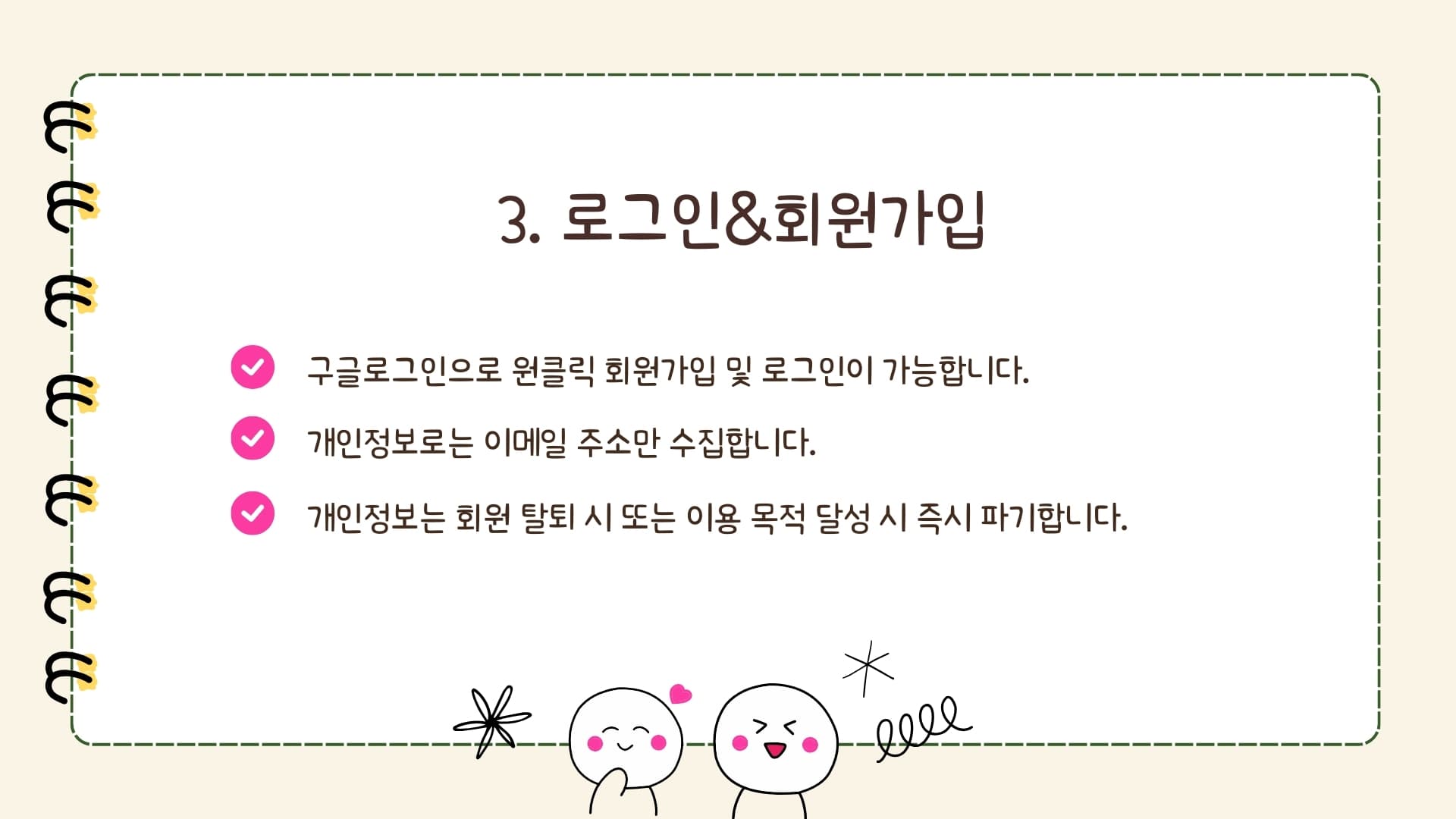 3. 로그인&회원가입: 구글로그인으로 원클릭 회원가입 및 로그인이 가능하며, 개인정보로는 이메일 주소만 수집합니다. 개인정보는 회원 탈퇴 시 또는 이용 목적 달성 시 즉시 파기합니다.